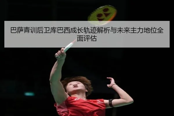 巴萨青训后卫库巴西成长轨迹解析与未来主力地位全面评估