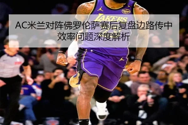 AC米兰对阵佛罗伦萨赛后复盘边路传中效率问题深度解析