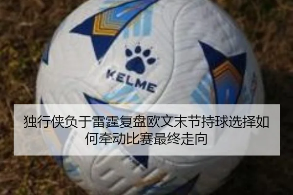 独行侠负于雷霆复盘欧文末节持球选择如何牵动比赛最终走向