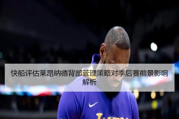 快船评估莱昂纳德背部管理策略对季后赛前景影响解析
