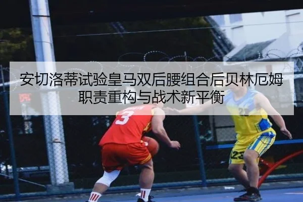 安切洛蒂试验皇马双后腰组合后贝林厄姆职责重构与战术新平衡