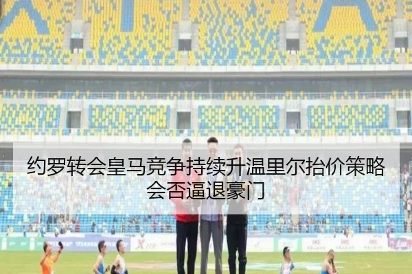 约罗转会皇马竞争持续升温里尔抬价策略会否逼退豪门
