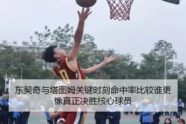 东契奇与塔图姆关键时刻命中率比较谁更像真正决胜核心球员