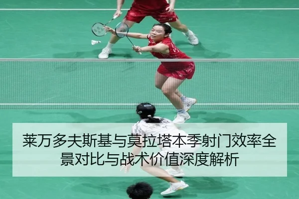 莱万多夫斯基与莫拉塔本季射门效率全景对比与战术价值深度解析