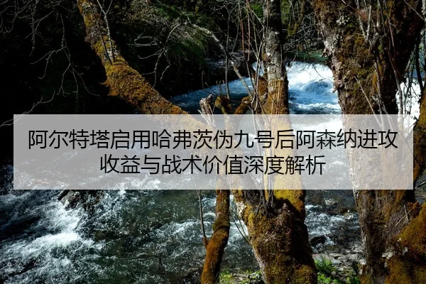 阿尔特塔启用哈弗茨伪九号后阿森纳进攻收益与战术价值深度解析