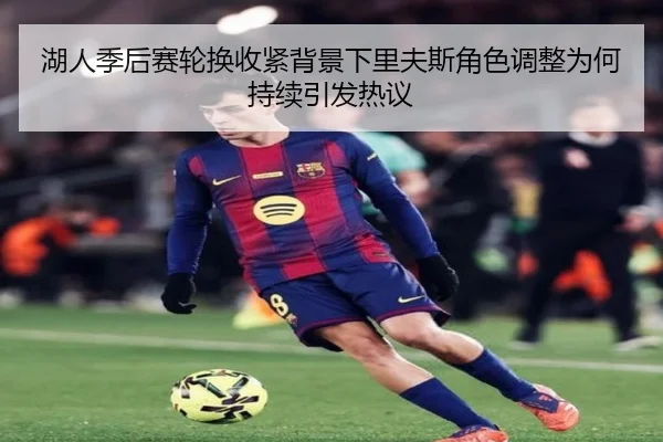 湖人季后赛轮换收紧背景下里夫斯角色调整为何持续引发热议